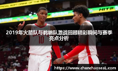 2019年火箭队与鹈鹕队激战回顾精彩瞬间与赛季亮点分析